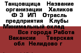 Танцовщица › Название организации ­ Халиков Ф.З, ИП › Отрасль предприятия ­ Клубы › Минимальный оклад ­ 100 000 - Все города Работа » Вакансии   . Тверская обл.,Нелидово г.